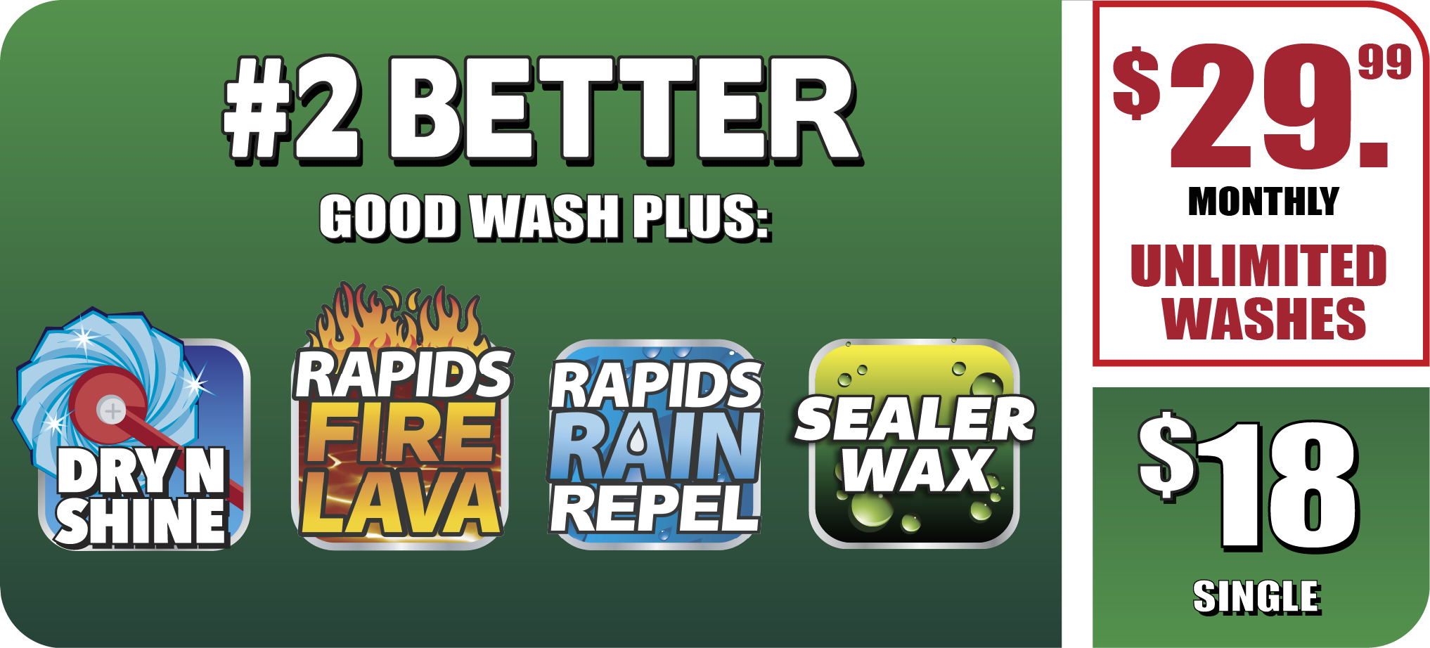#2 Better Wash Option - $25.99 per month for unlimited washes or $16 single wash. Includes Rapid Fire Lava, Rain Repel, Dry & Shine, Wax, and everything in #3 Good.